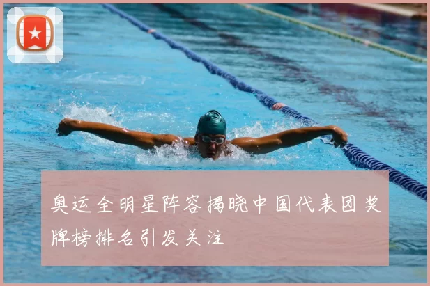 奥运全明星阵容揭晓中国代表团奖牌榜排名引发关注
