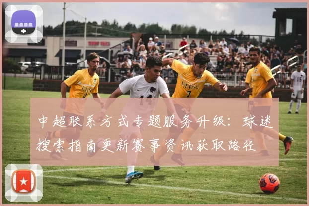 中超联系方式专题服务升级：球迷搜索指南更新赛事资讯获取路径
