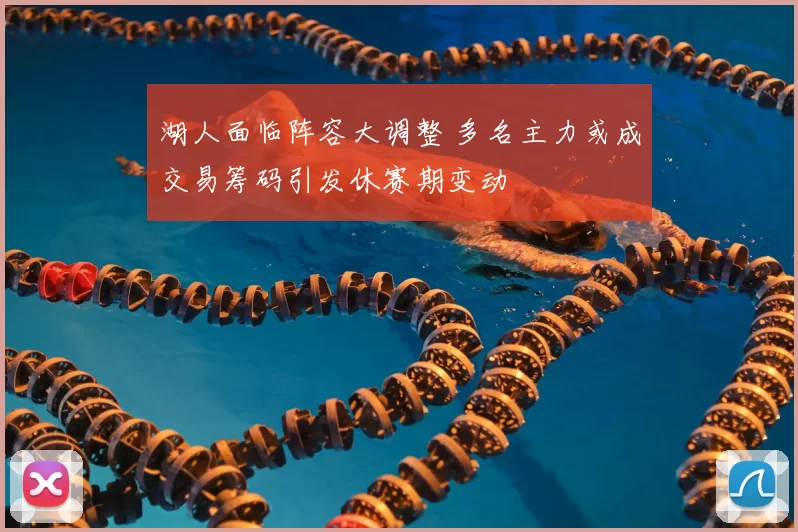 湖人面临阵容大调整 多名主力或成交易筹码引发休赛期变动