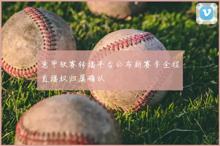 意甲联赛转播平台公布新赛季全程直播权归属确认