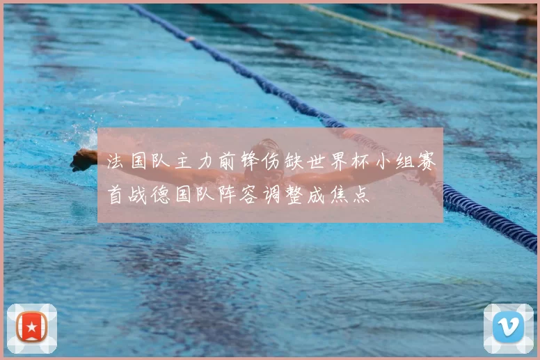 法国队主力前锋伤缺世界杯小组赛首战德国队阵容调整成焦点