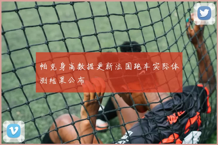 帕克身高数据更新法国跑车实际体测结果公布