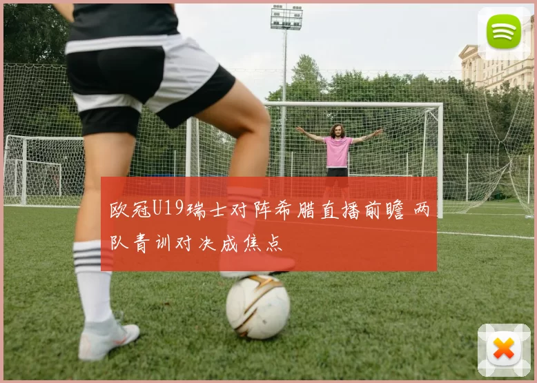 欧冠U19瑞士对阵希腊直播前瞻 两队青训对决成焦点