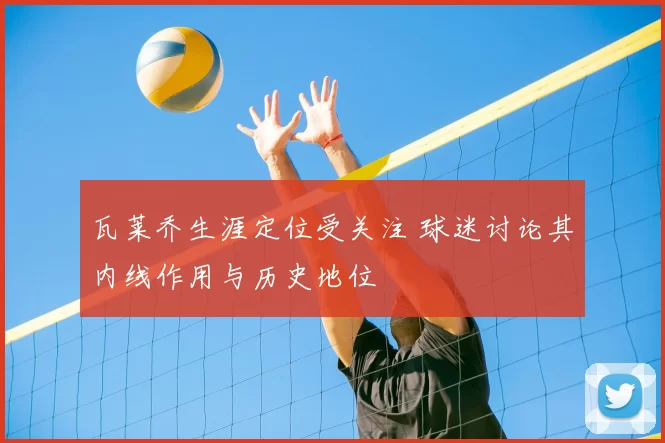 瓦莱乔生涯定位受关注 球迷讨论其内线作用与历史地位