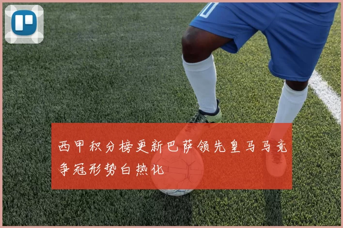 西甲积分榜更新巴萨领先皇马马竞争冠形势白热化