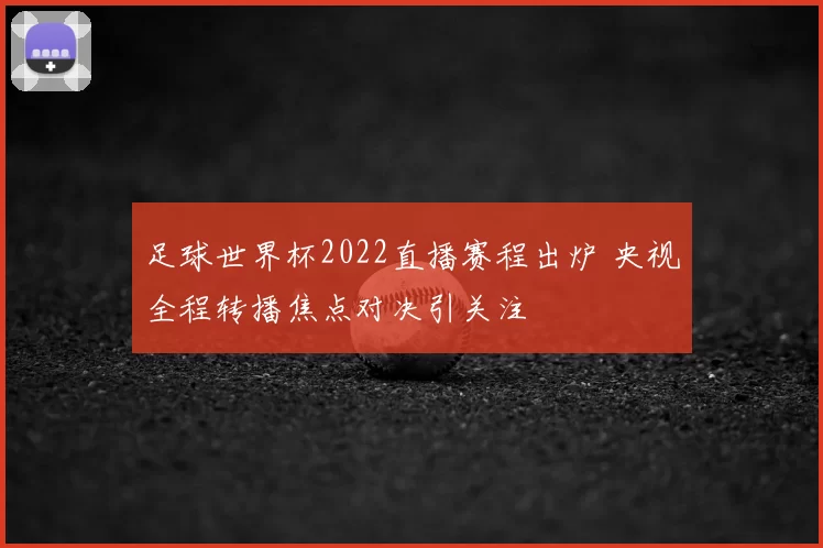 足球世界杯2022直播赛程出炉 央视全程转播焦点对决引关注