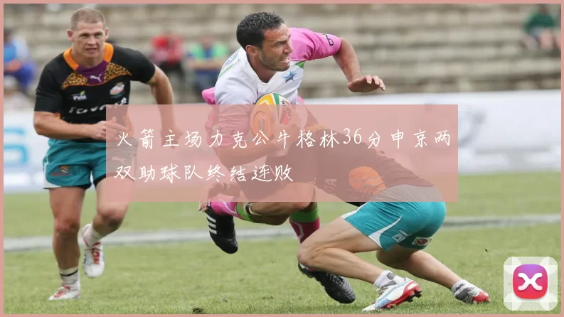 火箭主场力克公牛格林36分申京两双助球队终结连败