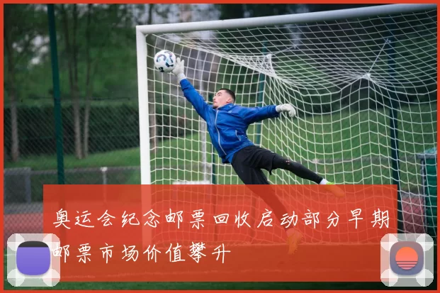 奥运会纪念邮票回收启动部分早期邮票市场价值攀升