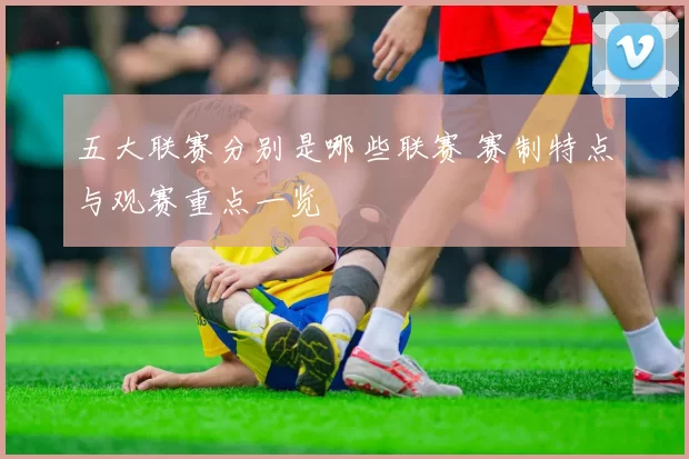 五大联赛分别是哪些联赛 赛制特点与观赛重点一览