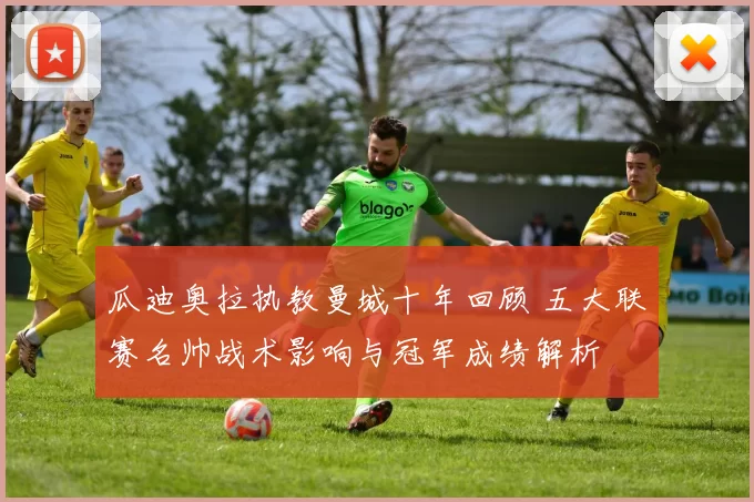 瓜迪奥拉执教曼城十年回顾 五大联赛名帅战术影响与冠军成绩解析