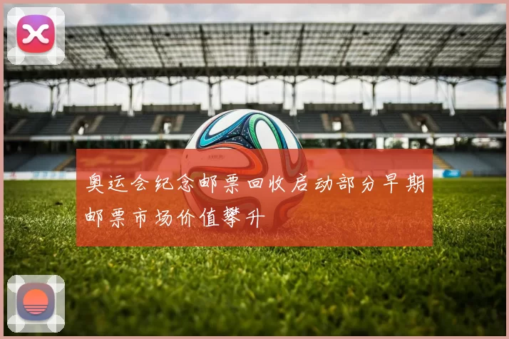 奥运会纪念邮票回收启动部分早期邮票市场价值攀升