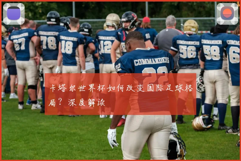 卡塔尔世界杯如何改变国际足球格局？深度解读
